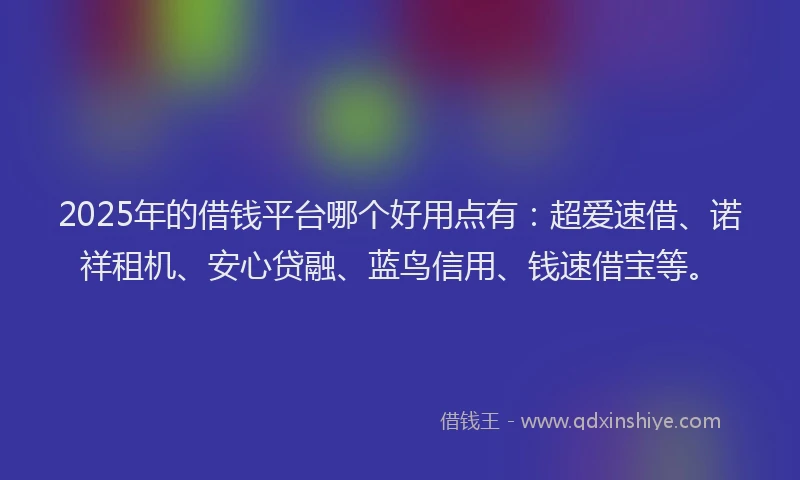 2025年的借钱平台哪个好用点有：超爱速借、诺祥租机、安心贷融、蓝鸟信用、钱速借宝等。