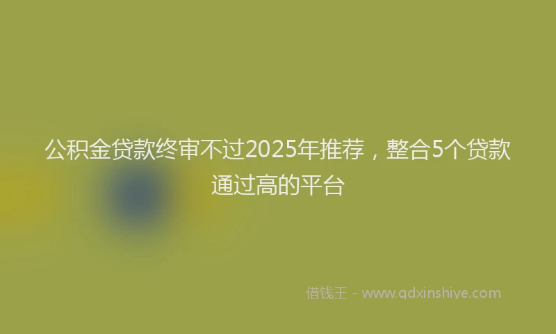 公积金贷款终审不过2025年推荐，整合5个贷款通过高的平台