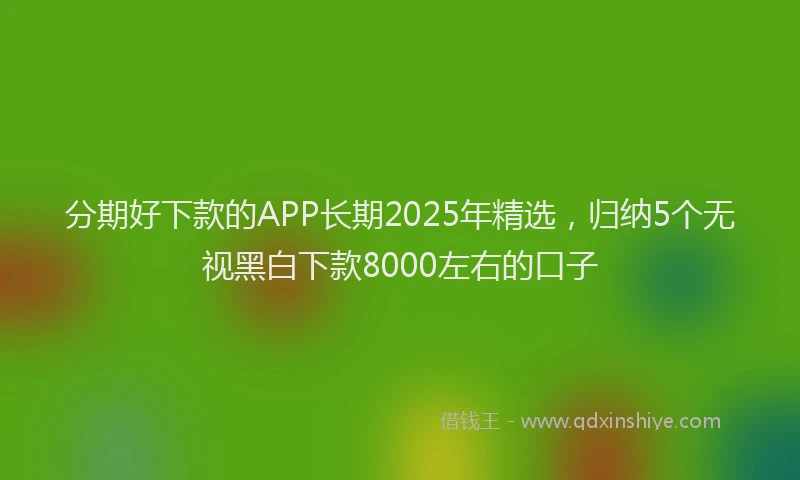 分期好下款的APP长期2025年精选，归纳5个无视黑白下款8000左右的口子