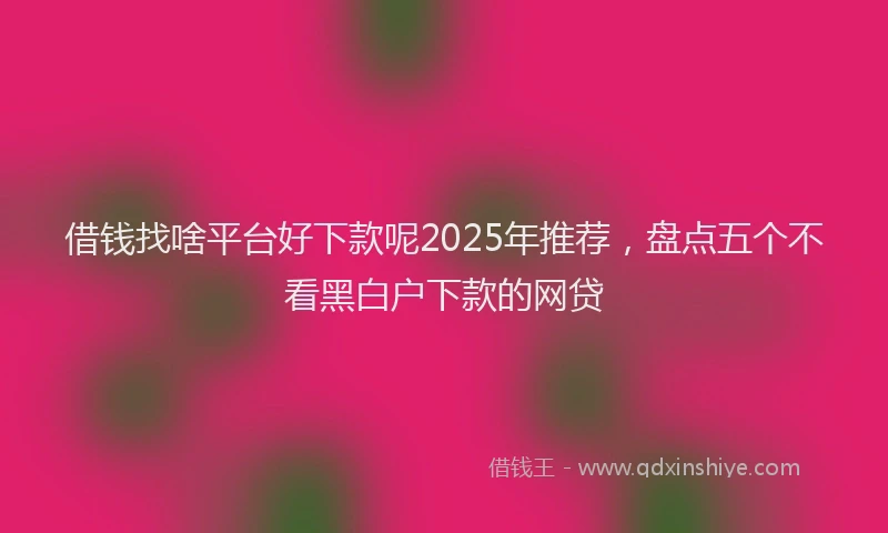 借钱找啥平台好下款呢2025年推荐，盘点五个不看黑白户下款的网贷