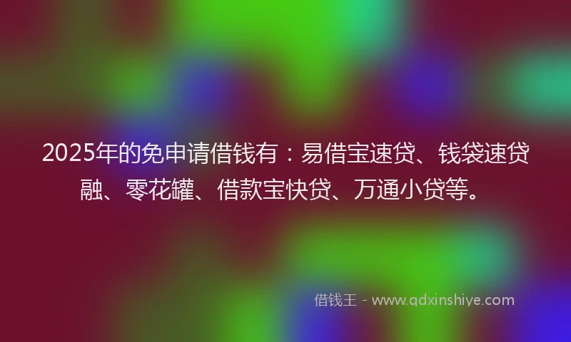 2025年的免申请借钱有：易借宝速贷、钱袋速贷融、零花罐、借款宝快贷、万通小贷等。