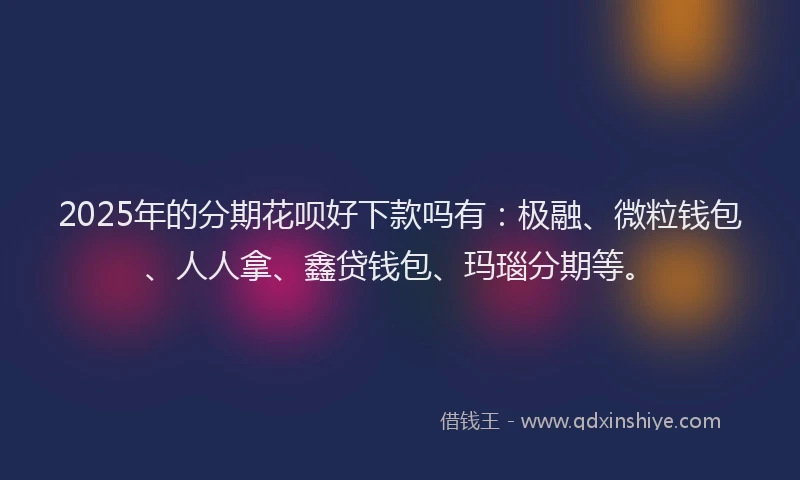 2025年的分期花呗好下款吗有：极融、微粒钱包、人人拿、鑫贷钱包、玛瑙分期等。