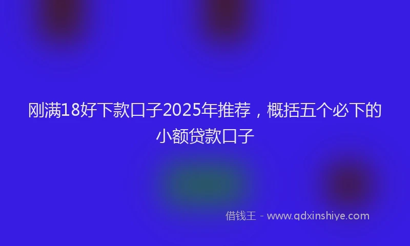 刚满18好下款口子2025年推荐，概括五个必下的小额贷款口子