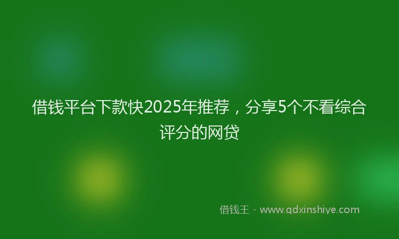 借钱平台下款快2025年推荐，分享5个不看综合评分的网贷