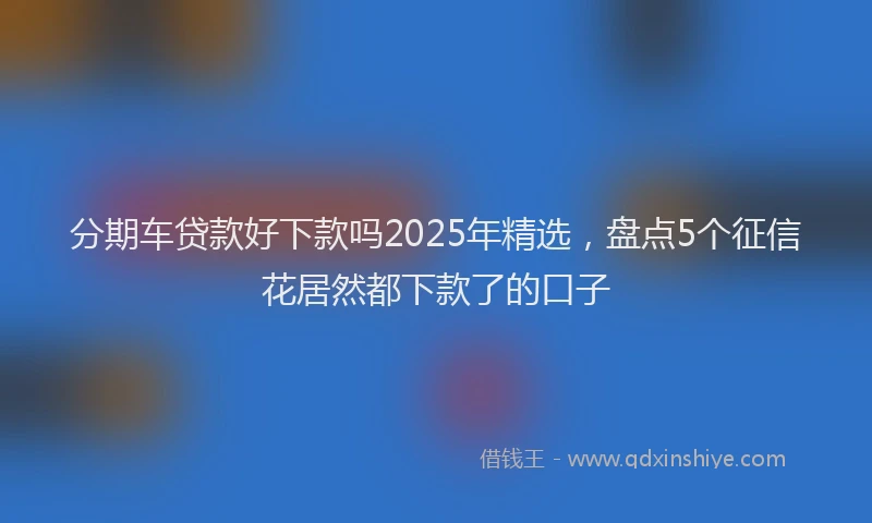 分期车贷款好下款吗2025年精选，盘点5个征信花居然都下款了的口子