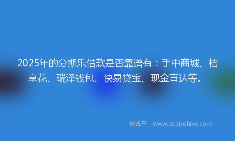 2025年的分期乐借款是否靠谱有：手中商城、桔享花、瑞泽钱包、快易贷宝、现金直达等。