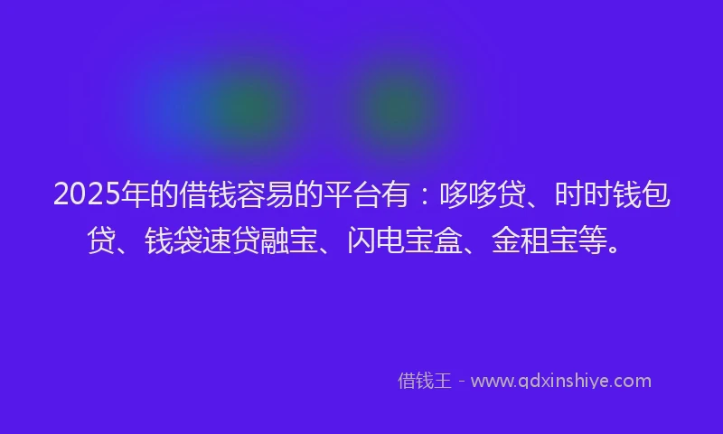2025年的借钱容易的平台有：哆哆贷、时时钱包贷、钱袋速贷融宝、闪电宝盒、金租宝等。