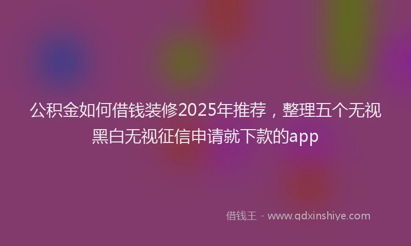 公积金如何借钱装修2025年推荐，整理五个无视黑白无视征信申请就下款的app