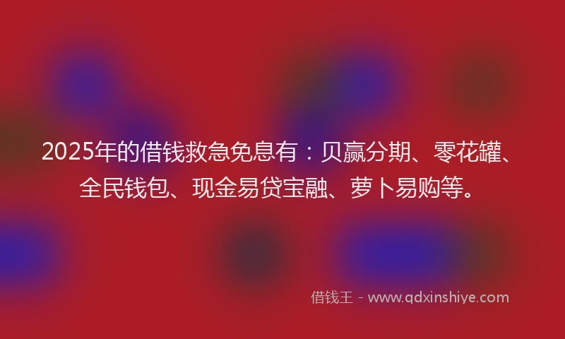 2025年的借钱救急免息有：贝赢分期、零花罐、全民钱包、现金易贷宝融、萝卜易购等。