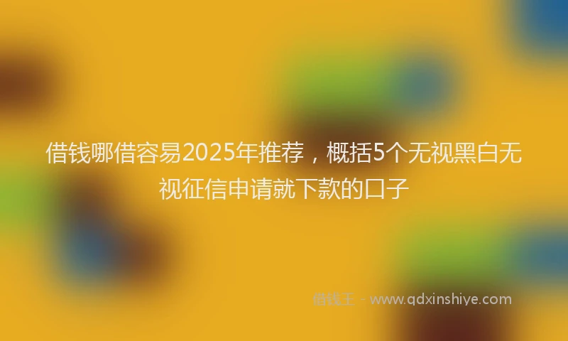 借钱哪借容易2025年推荐，概括5个无视黑白无视征信申请就下款的口子