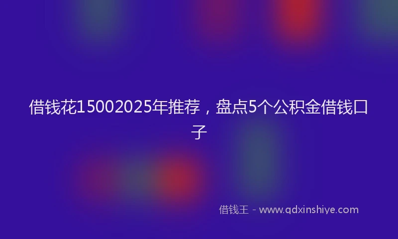借钱花15002025年推荐，盘点5个公积金借钱口子