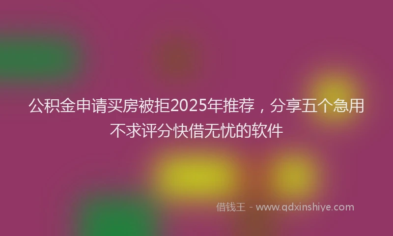 公积金申请买房被拒2025年推荐，分享五个急用不求评分快借无忧的软件