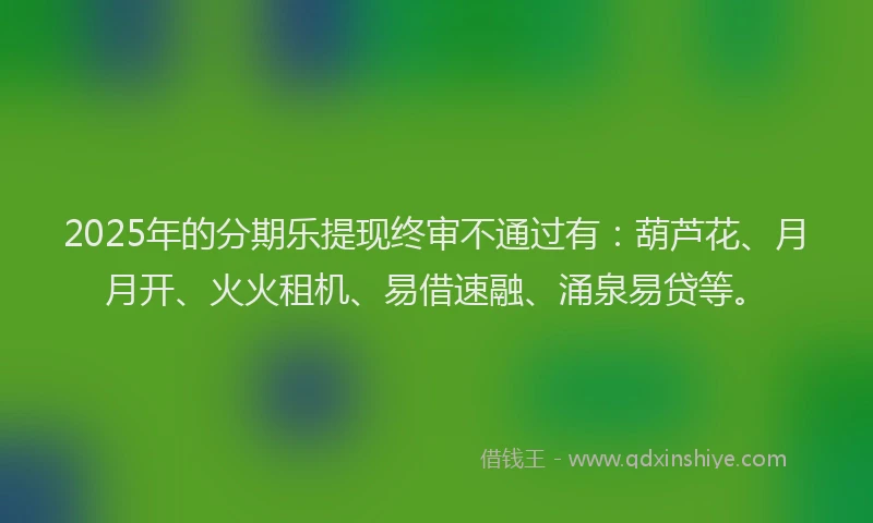 2025年的分期乐提现终审不通过有：葫芦花、月月开、火火租机、易借速融、涌泉易贷等。