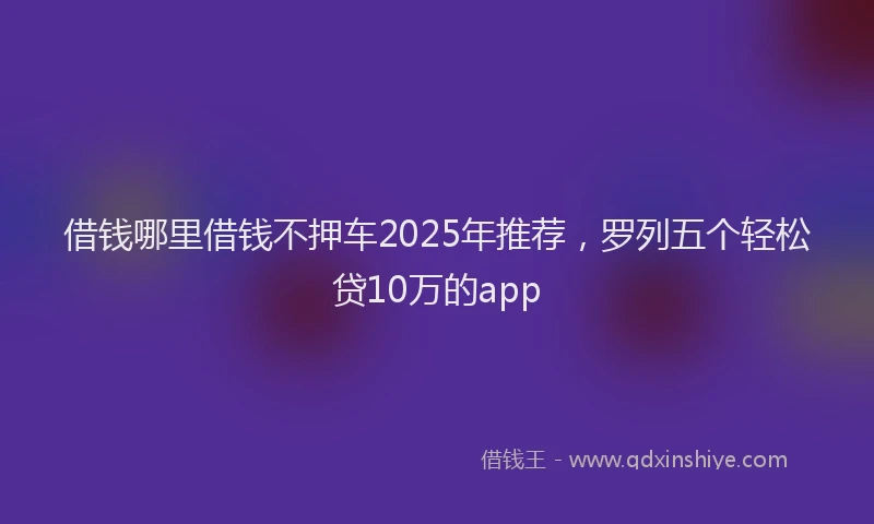 借钱哪里借钱不押车2025年推荐，罗列五个轻松贷10万的app