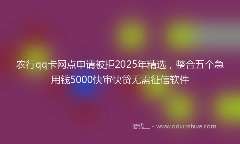农行qq卡网点申请被拒2025年精选，整合五个急用钱5000快审快贷无需征信软件