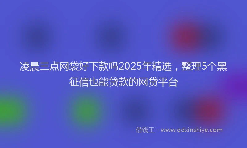 凌晨三点网袋好下款吗2025年精选，整理5个黑征信也能贷款的网贷平台