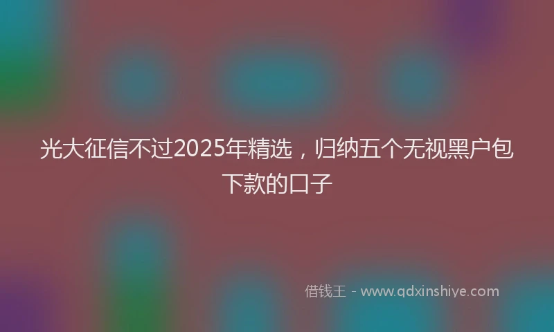 光大征信不过2025年精选，归纳五个无视黑户包下款的口子