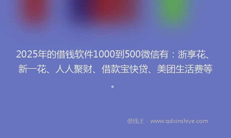 2025年的借钱软件1000到500微信有：浙享花、新一花、人人聚财、借款宝快贷、美团生活费等。