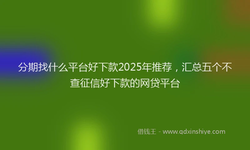 分期找什么平台好下款2025年推荐，汇总五个不查征信好下款的网贷平台