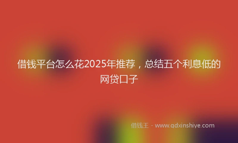 借钱平台怎么花2025年推荐，总结五个利息低的网贷口子