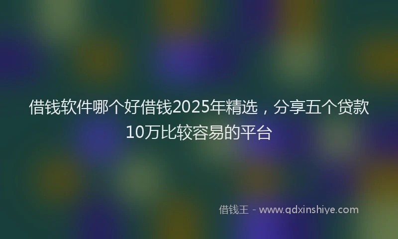 借钱软件哪个好借钱2025年精选，分享五个贷款10万比较容易的平台