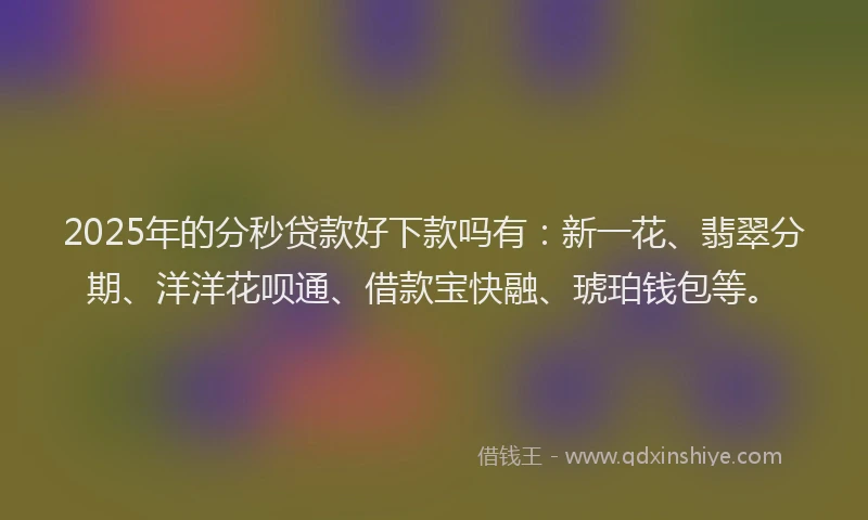 2025年的分秒贷款好下款吗有：新一花、翡翠分期、洋洋花呗通、借款宝快融、琥珀钱包等。