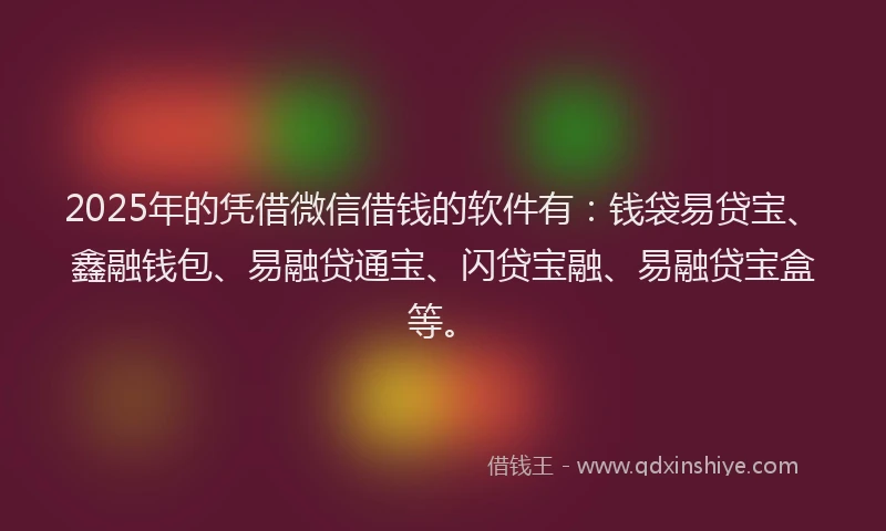 2025年的凭借微信借钱的软件有：钱袋易贷宝、鑫融钱包、易融贷通宝、闪贷宝融、易融贷宝盒等。