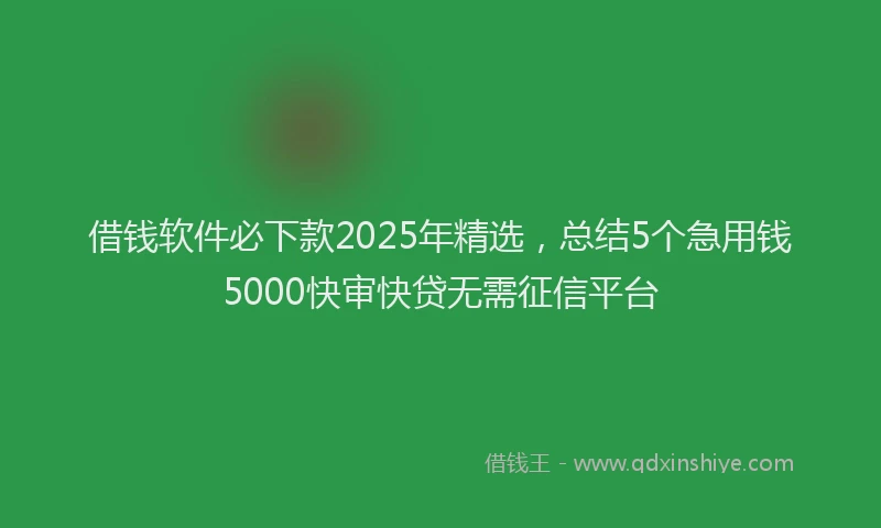 借钱软件必下款2025年精选，总结5个急用钱5000快审快贷无需征信平台