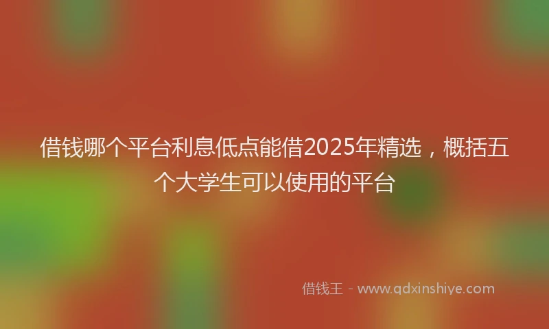 借钱哪个平台利息低点能借2025年精选，概括五个大学生可以使用的平台