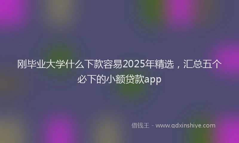 刚毕业大学什么下款容易2025年精选，汇总五个必下的小额贷款app