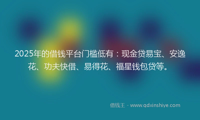 2025年的借钱平台门槛低有：现金贷易宝、安逸花、功夫快借、易得花、福星钱包贷等。