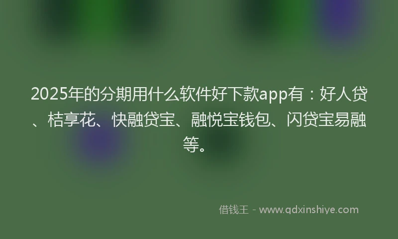 2025年的分期用什么软件好下款app有：好人贷、桔享花、快融贷宝、融悦宝钱包、闪贷宝易融等。