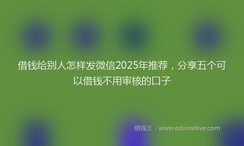 借钱给别人怎样发微信2025年推荐，分享五个可以借钱不用审核的口子