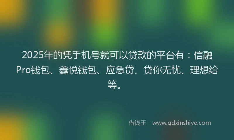 2025年的凭手机号就可以贷款的平台有：信融Pro钱包、鑫悦钱包、应急贷、贷你无忧、理想给等。