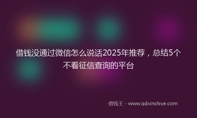 借钱没通过微信怎么说话2025年推荐，总结5个不看征信查询的平台