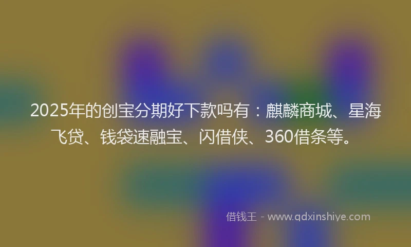 2025年的创宝分期好下款吗有：麒麟商城、星海飞贷、钱袋速融宝、闪借侠、360借条等。