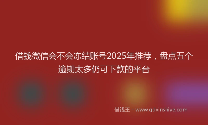 借钱微信会不会冻结账号2025年推荐，盘点五个逾期太多仍可下款的平台