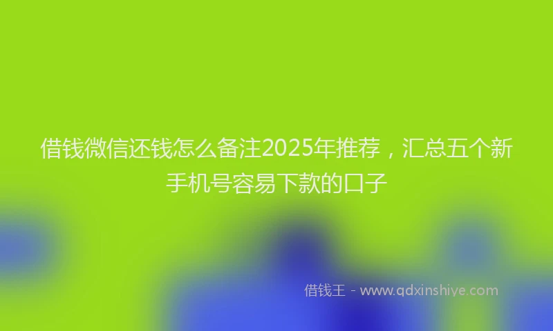 借钱微信还钱怎么备注2025年推荐，汇总五个新手机号容易下款的口子
