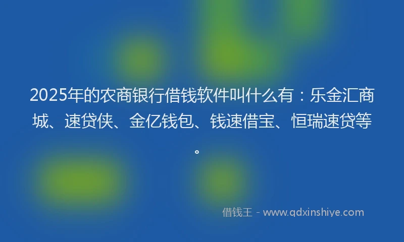 2025年的农商银行借钱软件叫什么有：乐金汇商城、速贷侠、金亿钱包、钱速借宝、恒瑞速贷等。