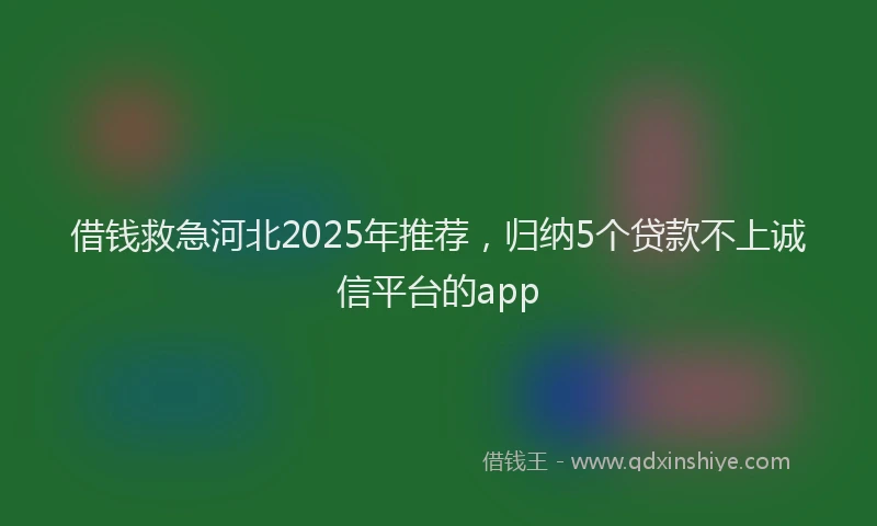 借钱救急河北2025年推荐，归纳5个贷款不上诚信平台的app