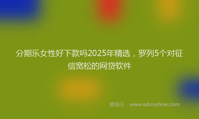 分期乐女性好下款吗2025年精选，罗列5个对征信宽松的网贷软件