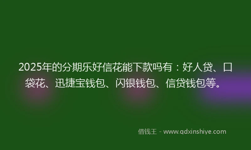 2025年的分期乐好信花能下款吗有：好人贷、口袋花、迅捷宝钱包、闪银钱包、信贷钱包等。
