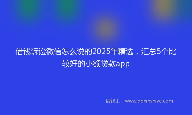 借钱诉讼微信怎么说的2025年精选，汇总5个比较好的小额贷款app
