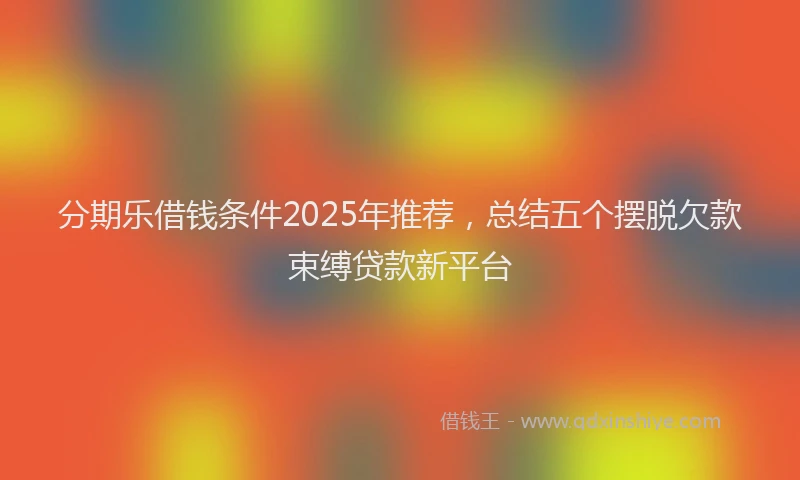 分期乐借钱条件2025年推荐，总结五个摆脱欠款束缚贷款新平台