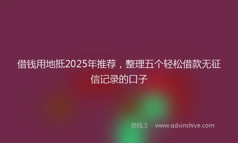 借钱用地抵2025年推荐，整理五个轻松借款无征信记录的口子