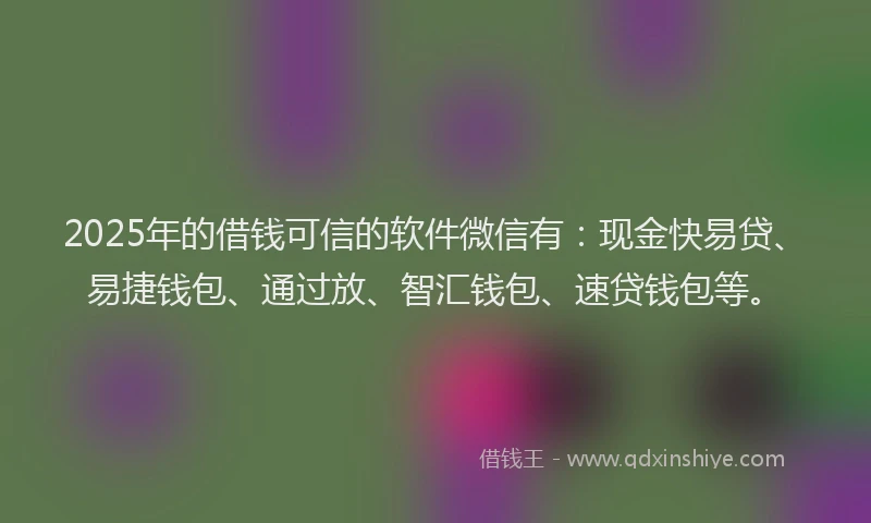 2025年的借钱可信的软件微信有：现金快易贷、易捷钱包、通过放、智汇钱包、速贷钱包等。