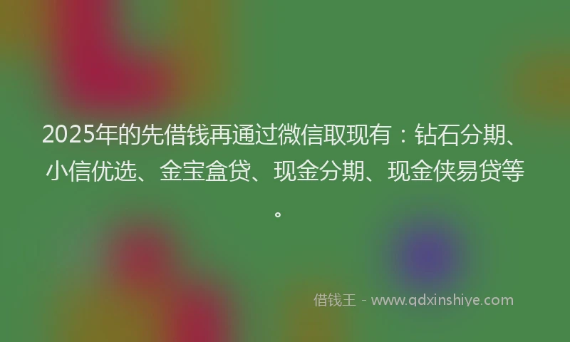 2025年的先借钱再通过微信取现有：钻石分期、小信优选、金宝盒贷、现金分期、现金侠易贷等。