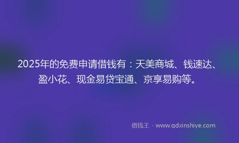 2025年的免费申请借钱有：天美商城、钱速达、盈小花、现金易贷宝通、京享易购等。