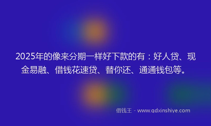 2025年的像来分期一样好下款的有：好人贷、现金易融、借钱花速贷、替你还、通通钱包等。