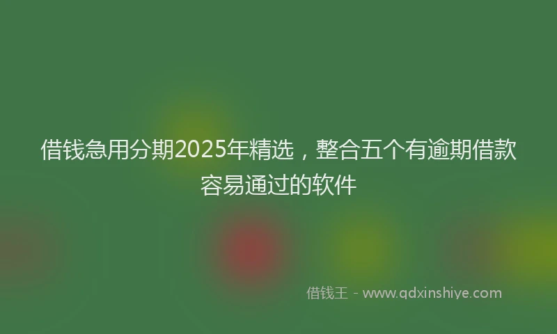 借钱急用分期2025年精选，整合五个有逾期借款容易通过的软件